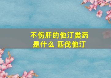 不伤肝的他汀类药是什么 匹伐他汀